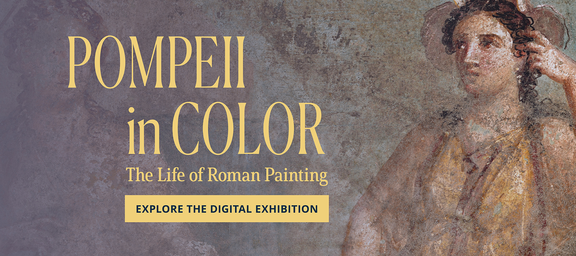 A detail from a Roman wall painting featuring a female figure with long, braided brown hair. In large yellow type, one reads the modern English text: Pompeii in Color, The Life of Roman Wall Painting. Explore the Digital Exhibition