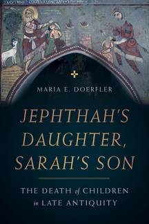 Book cover: Jephthah’s Daughter, Sarah’s Son: The Death of Children in Late Antiquity by Maria E. Doerfler