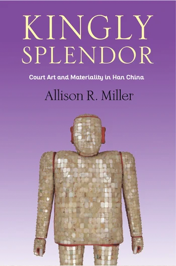 Book cover: Kingly Splendor: Court Art and Materiality in Han China by Allison R. Miller